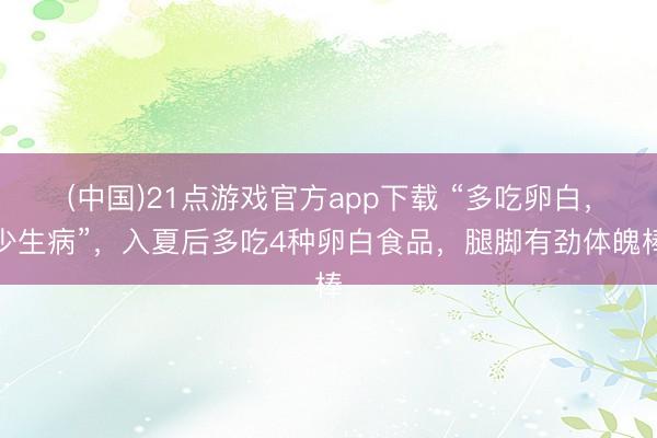 (中国)21点游戏官方app下载 “多吃卵白，少生病”，入夏后多吃4种卵白食品，腿脚有劲体魄棒