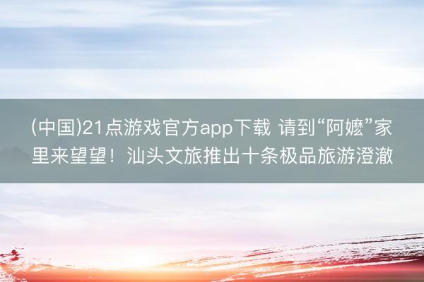(中国)21点游戏官方app下载 请到“阿嬷”家里来望望！汕头文旅推出十条极品旅游澄澈