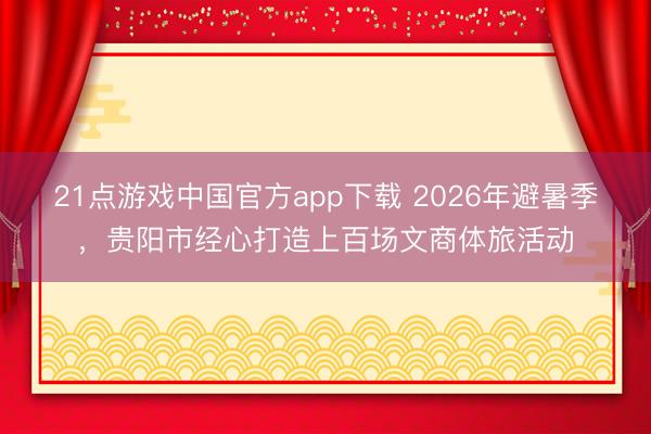 21点游戏中国官方app下载 2026年避暑季，贵阳市经心打造上百场文商体旅活动