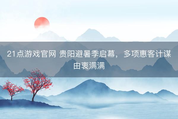 21点游戏官网 贵阳避暑季启幕，多项惠客计谋由衷满满