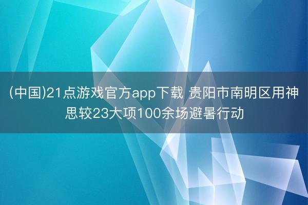 (中国)21点游戏官方app下载 贵阳市南明区用神思较23大项100余场避暑行动