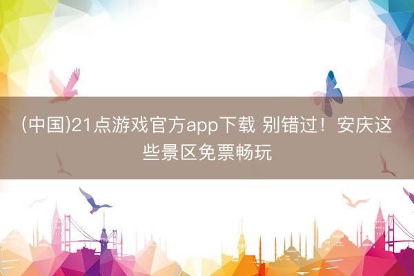 (中国)21点游戏官方app下载 别错过！安庆这些景区免票畅玩