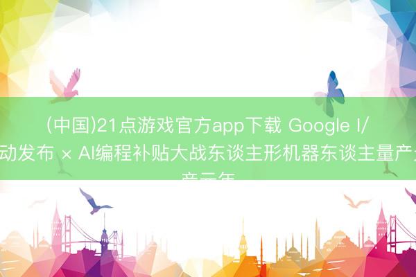 (中国)21点游戏官方app下载 Google I/O轰动发布 × AI编程补贴大战东谈主形机器东谈主量产元年