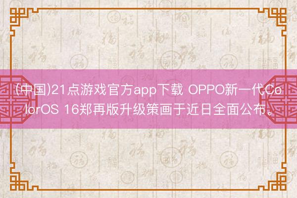 (中国)21点游戏官方app下载 OPPO新一代ColorOS 16郑再版升级策画于近日全面公布。