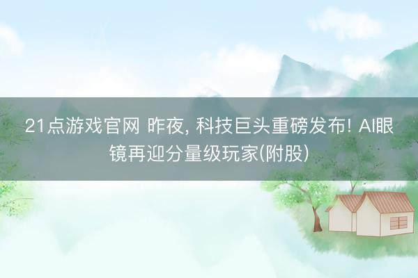 21点游戏官网 昨夜, 科技巨头重磅发布! AI眼镜再迎分量级玩家(附股)