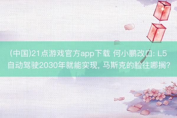 (中国)21点游戏官方app下载 何小鹏改口: L5自动驾驶2030年就能实现, 马斯克的脸往哪搁?