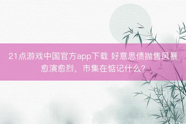 21点游戏中国官方app下载 好意思债抛售风暴愈演愈烈，市集在惦记什么？