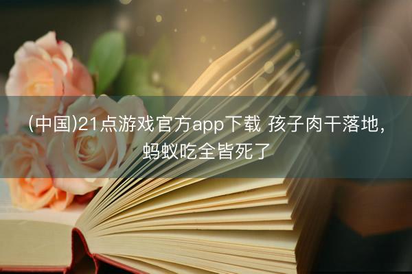 (中国)21点游戏官方app下载 孩子肉干落地，蚂蚁吃全皆死了