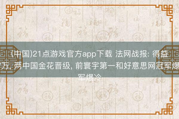 (中国)21点游戏官方app下载 法网战报: 得益37万， 两中国金花晋级， 前寰宇第一和好意思网冠军爆冷