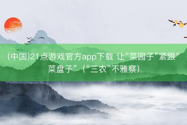 (中国)21点游戏官方app下载 让“菜园子”紧跟“菜盘子”(“三农”不雅察)