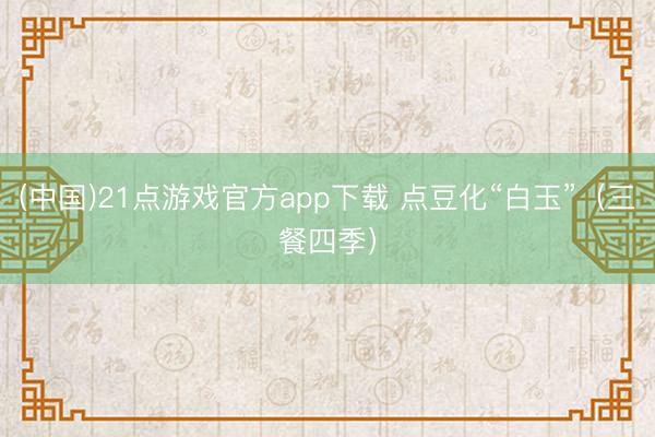 (中国)21点游戏官方app下载 点豆化“白玉”（三餐四季）