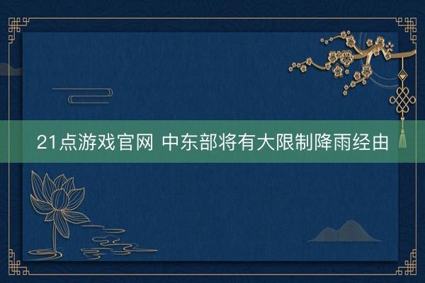 21点游戏官网 中东部将有大限制降雨经由