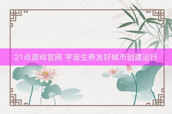 21点游戏官网 宇宙生养友好城市创建运行