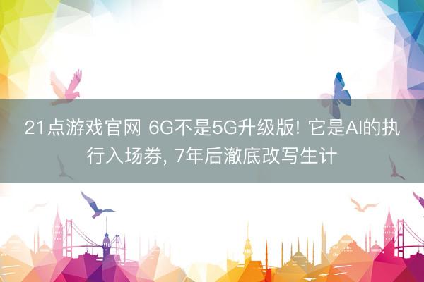 21点游戏官网 6G不是5G升级版! 它是AI的执行入场券, 7年后澈底改写生计