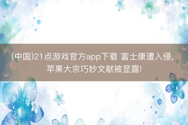 (中国)21点游戏官方app下载 富士康遭入侵, 苹果大宗巧妙文献被显露!