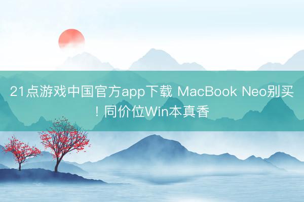 21点游戏中国官方app下载 MacBook Neo别买! 同价位Win本真香