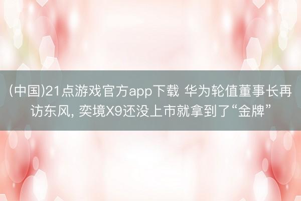 (中国)21点游戏官方app下载 华为轮值董事长再访东风， 奕境X9还没上市就拿到了“金牌”