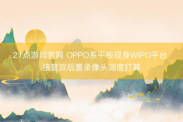 21点游戏官网 OPPO系平板现身WIPO平台 接管双后置录像头测度打算