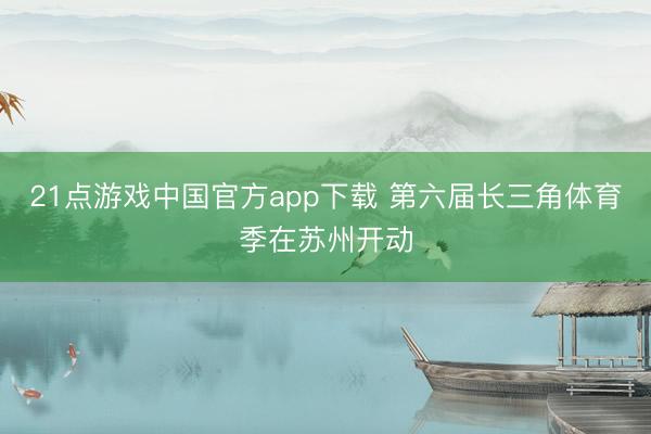 21点游戏中国官方app下载 第六届长三角体育季在苏州开动