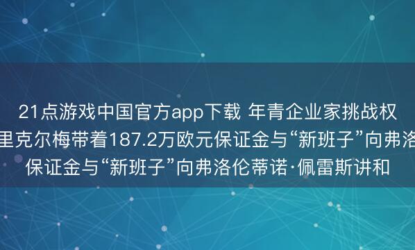 21点游戏中国官方app下载 年青企业家挑战权利巅峰——恩里克·里克尔梅带着187.2万欧元保证金与“新班子”向弗洛伦蒂诺·佩雷斯讲和
