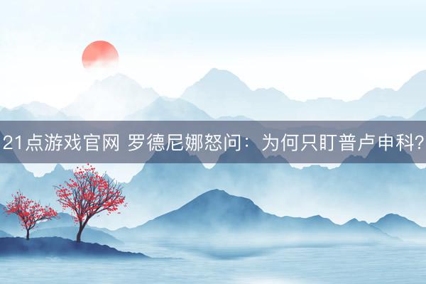 21点游戏官网 罗德尼娜怒问:为何只盯普卢申科?