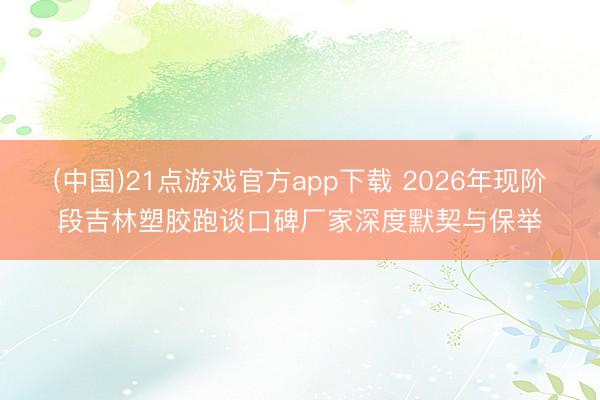 (中国)21点游戏官方app下载 2026年现阶段吉林塑胶跑谈口碑厂家深度默契与保举
