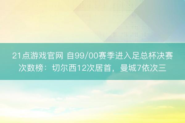 21点游戏官网 自99/00赛季进入足总杯决赛次数榜：切尔西12次居首，曼城7依次三