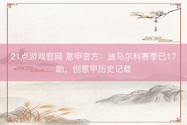 21点游戏官网 意甲官方：迪马尔科赛季已17助，创意甲历史记载
