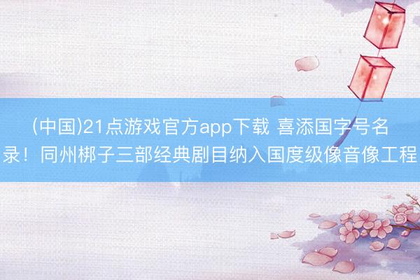 (中国)21点游戏官方app下载 喜添国字号名录!同州梆子三部经典剧目纳入国度级像音像工程