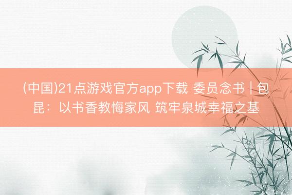 (中国)21点游戏官方app下载 委员念书 | 包昆：以书香教悔家风 筑牢泉城幸福之基