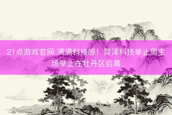 21点游戏官网 满满科技感！菏泽科技举止周主场举止在牡丹区启幕