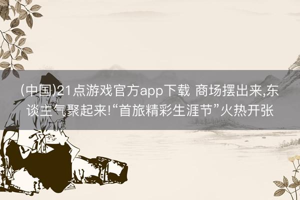 (中国)21点游戏官方app下载 商场摆出来,东谈主气聚起来!“首旅精彩生涯节”火热开张