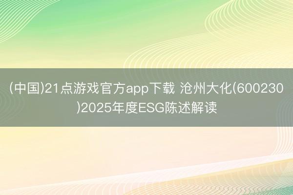 (中国)21点游戏官方app下载 沧州大化(600230)2025年度ESG陈述解读