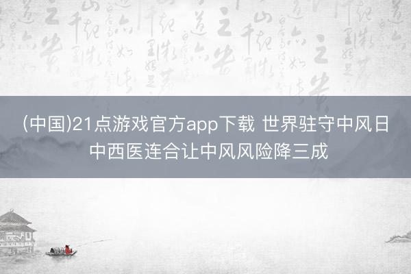 (中国)21点游戏官方app下载 世界驻守中风日 中西医连合让中风风险降三成
