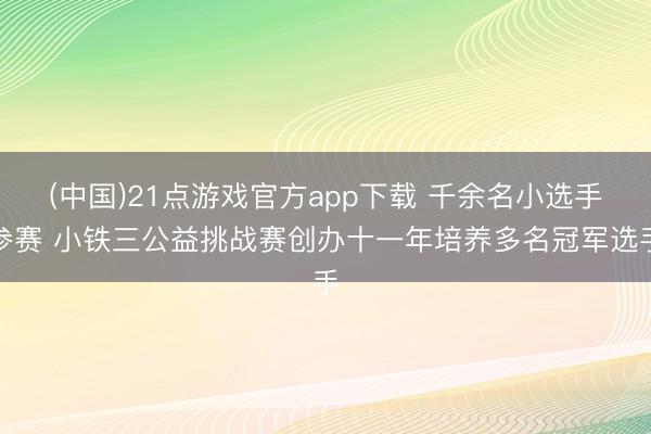 (中国)21点游戏官方app下载 千余名小选手参赛 小铁三公益挑战赛创办十一年培养多名冠军选手