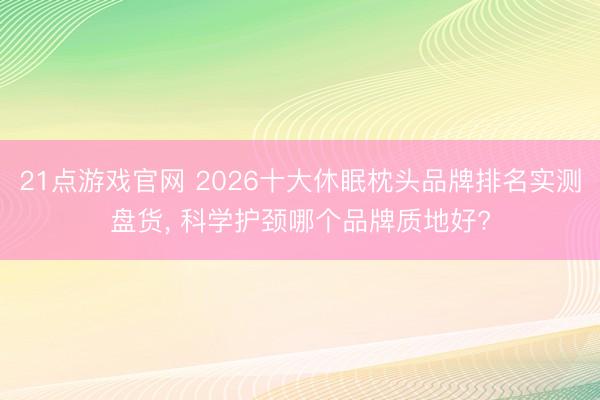 21点游戏官网 2026十大休眠枕头品牌排名实测盘货, 科学护颈哪个品牌质地好?