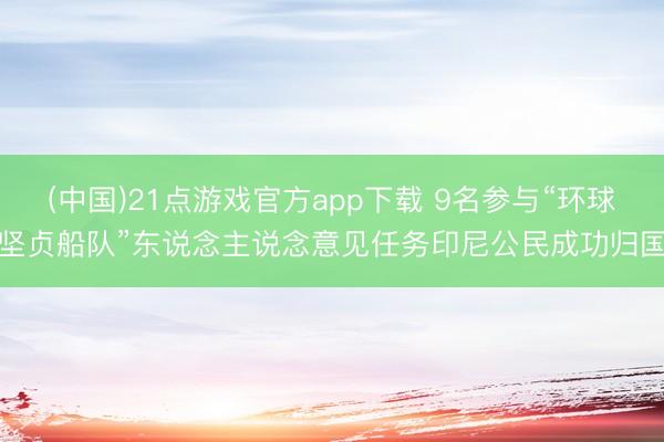 (中国)21点游戏官方app下载 9名参与“环球坚贞船队”东说念主说念意见任务印尼公民成功归国