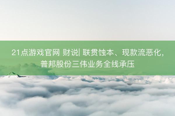 21点游戏官网 财说| 联贯蚀本、现款流恶化，普邦股份三伟业务全线承压