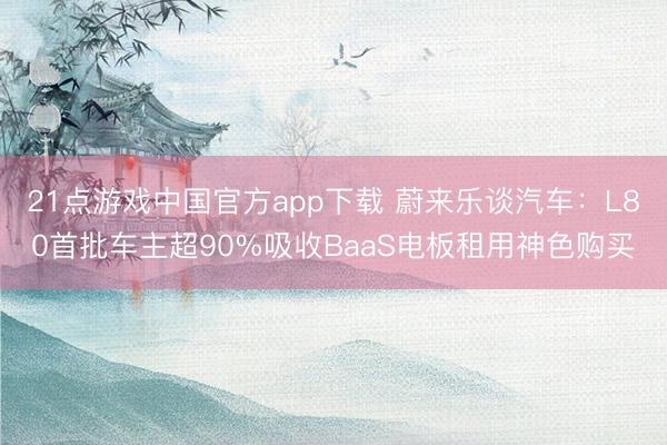 21点游戏中国官方app下载 蔚来乐谈汽车：L80首批车主超90%吸收BaaS电板租用神色购买