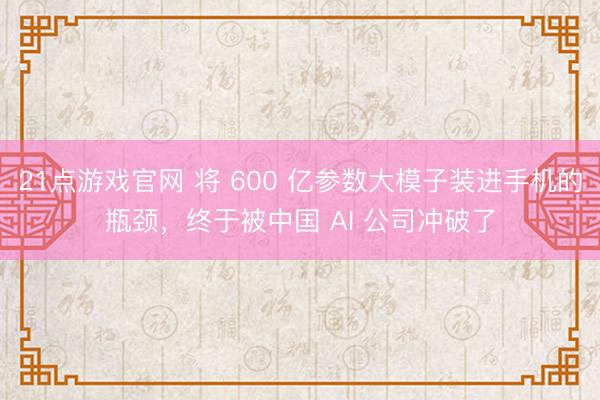 21点游戏官网 将 600 亿参数大模子装进手机的瓶颈，终于被中国 AI 公司冲破了