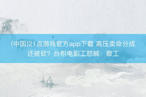 (中国)21点游戏官方app下载 高压卖命分成还被砍?台积电职工怒喊:歇工