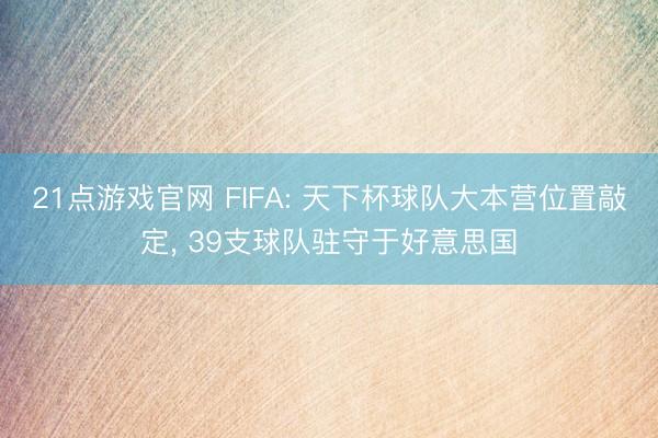 21点游戏官网 FIFA: 天下杯球队大本营位置敲定， 39支球队驻守于好意思国