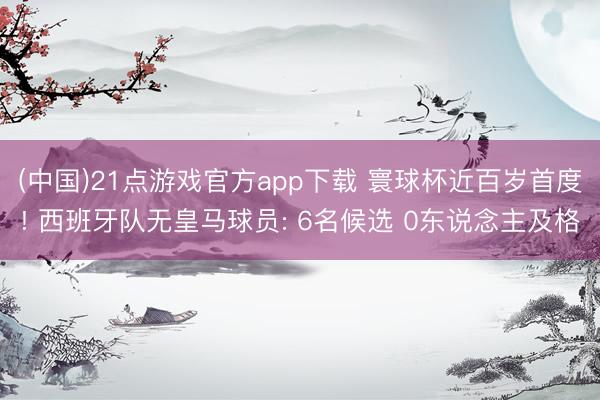 (中国)21点游戏官方app下载 寰球杯近百岁首度! 西班牙队无皇马球员: 6名候选 0东说念主及格