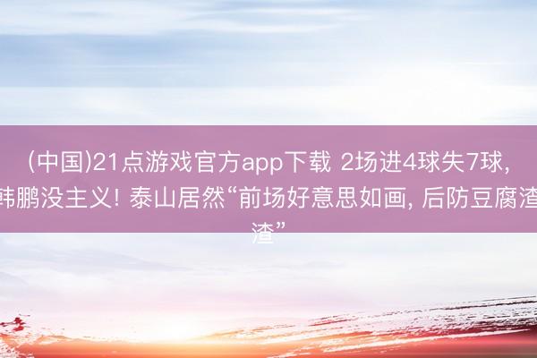 (中国)21点游戏官方app下载 2场进4球失7球, 韩鹏没主义! 泰山居然“前场好意思如画, 后防豆腐渣”