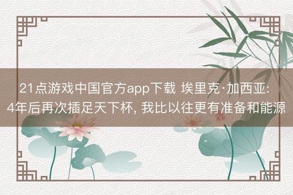 21点游戏中国官方app下载 埃里克·加西亚: 4年后再次插足天下杯, 我比以往更有准备和能源