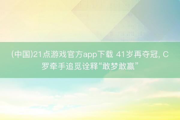 (中国)21点游戏官方app下载 41岁再夺冠， C罗牵手追觅诠释“敢梦敢赢”