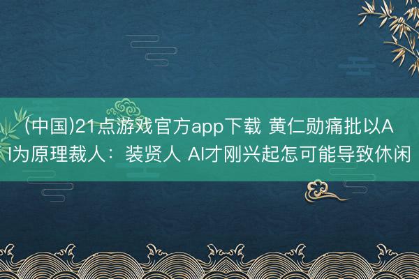 (中国)21点游戏官方app下载 黄仁勋痛批以AI为原理裁人：装贤人 AI才刚兴起怎可能导致休闲