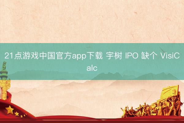 21点游戏中国官方app下载 宇树 IPO 缺个 VisiCalc