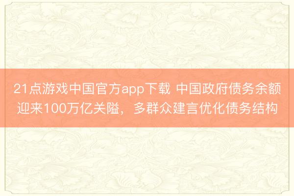 21点游戏中国官方app下载 中国政府债务余额迎来100万亿关隘，多群众建言优化债务结构