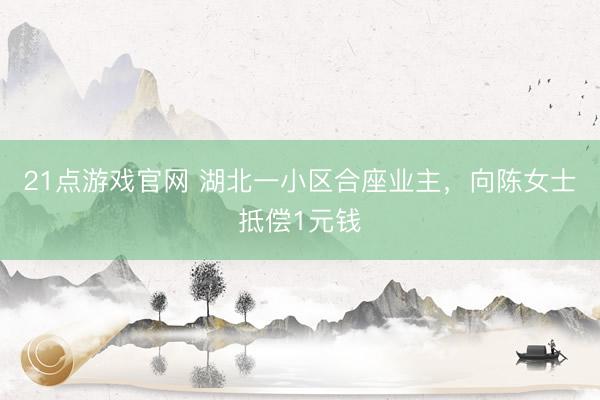 21点游戏官网 湖北一小区合座业主,向陈女士抵偿1元钱